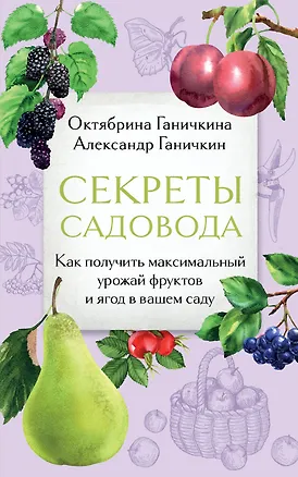 Книга Секреты садовода. Как получить максимальный урожай фруктов и ягод в вашем саду (Октябрина Ганичкина, Александр Ганичкин)