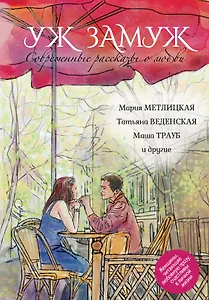 Современные рассказы о любви. Уж замуж: сборник (Мария Метлицкая, Татьяна Веденская, Маша Трауб и др.)