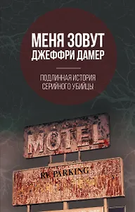 Меня зовут Джеффри Дамер. Подлинная история серийного убийцы