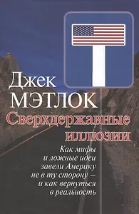 Сверхдержавные иллюзии. Как мифы и ложные идеи завели Америку не в ту сторону - и как вернуться в реальность.