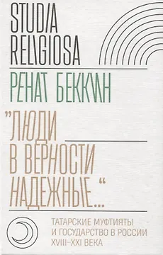 "Люди в верности надежные…." Татарские муфтияты и государство в России (XVIII–XXI века).