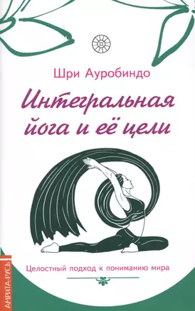 Интегральная йога и ее цели : целостный подход к пониманию мира — 2630746 — 1