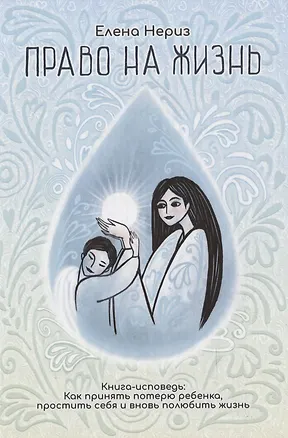 Книга Право на жизнь. Книга-исповедь: Как принять потерю ребенка, простить себя и вновь полюбить жизнь (Елена Нериз)