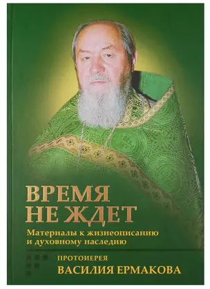 Время не ждет. Материалы к жизнеописанию и духовному наследию протоиерея Василия Ермакова — 2601690 — 1