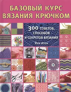 Базовый курс вязания крючком. 300 советов, способов и секретов вязания