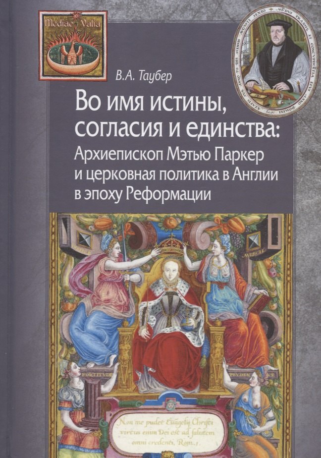 

Во имя истины, согласия и единства: Архиепископ Мэтью Паркер и церковная политика в Англии в эпоху Реформации