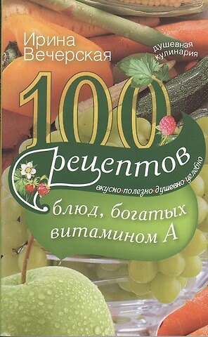 Книга 100 рецептов блюд, богатыми витамином А. Вкусно, полезно, душевно, целебно (Ирина Вечерская) — 1