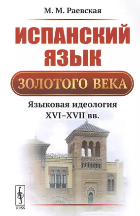 Испанский язык Золотого века: Языковая идеология XVI--XVII вв. / Изд.3, стереотип. — 2700846 — 1