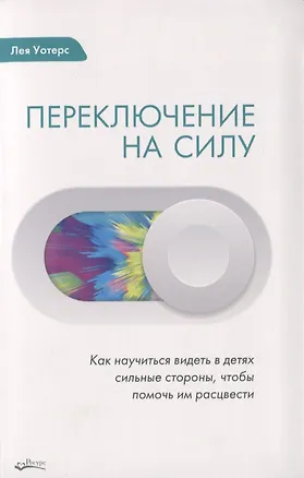 Книга ПЕРЕКЛЮЧЕНИЕ НА СИЛУ. Как научиться видеть в детях сильные стороны, чтобы помочь им расцвести (Лея Уотерс)