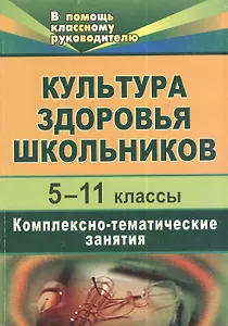 Культура здоровья школьников. 5-11 классы.  Комплексно-тематические занятия. 2-е изд., испр.