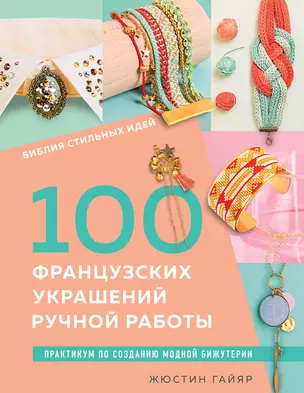 Библия стильных идей. 100 французских украшений ручной работы. Практикум по изготовлению модной бижутерии — 3056641 — 1