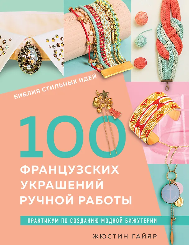 Книга Библия стильных идей. 100 французских украшений ручной работы. Практикум по изготовлению модной бижутерии (Жюстин Гайяр) — 1