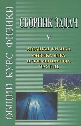 Книга Сборник задач по общему курсу физики. В 5-ти кн. Кн.5. Атомная физика. Физика ядра и элементарных частиц (Виталий Гинзбург)