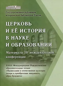 Церковь и ее история в науке и образовании. Материалы III международной конференции. XXXII Международные Рождественские образовательные чтения «Православие и отечественная культура: потери и приобретения минувшего, образ будущего»
