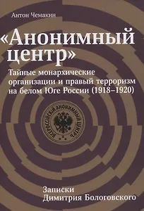 "Анонимный центр". Тайные монархические организации и правый терроризм на белом Юге России (1918–1920). Записки Димитрия Бологовского