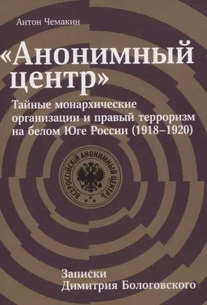 "Анонимный центр". Тайные монархические организации и правый терроризм на белом Юге России (1918–1920). Записки Димитрия Бологовского — 2843859 — 1