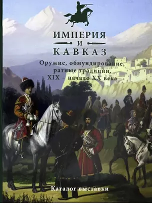 Империя и Кавказ. Оружие, обмундирование, ратные традиции. XIX - начало XX века. Каталог выставки — 2781820 — 1