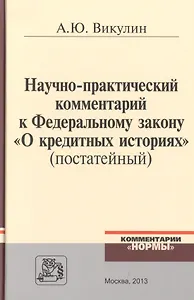 Научно-практический комментарий к Федеральному закону О кредитных историях (постатейный) / А.Ю. Викулин.