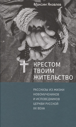 Крестом Твоим жительство: Рассказы из жизни новомучеников и исповедников Церкви Русской ХХ века — 2599379 — 1