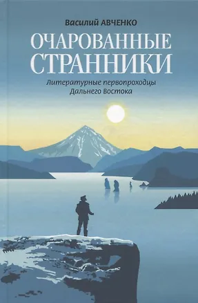 Книга Очарованные странники: Литературные первопроходцы Дальнего Востока (Василий Авченко)