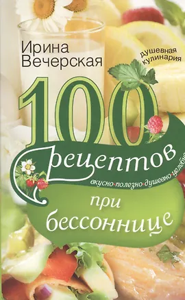 Книга 100 рецептов при бессоннице. Вкусно, полезно, душевно, целебно (Ирина Вечерская)