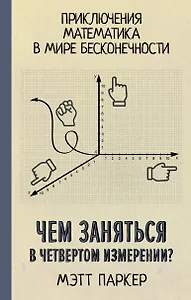 Чем заняться в четвертом измерении? Приключения математика в мире бесконечности