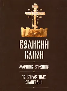 Великий канон. Мариино стояние. 12 Страстных Евангелий