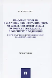 Правовые пробелы в механизме конституционного обеспечения прав и свобод человека и гражданина в РФ (в свете практики Конституционного Суда Российской Федерации). Монография