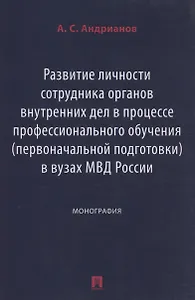 Развитие личности сотрудника органов внутренних дел в процессе профессионального обучения (первоначальной подготовки) в вузах МВД России. Монография