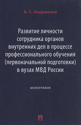 Книга Развитие личности сотрудника органов внутренних дел в процессе профессионального обучения (первоначальной подготовки) в вузах МВД России. Монография (Александр Андрианов)