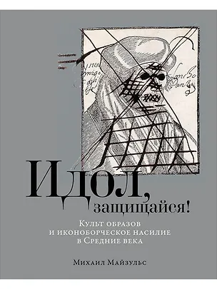 Книга Идол, защищайся! Культ образов и иконоборческое насилие в Средние века (Михаил Майзульс)