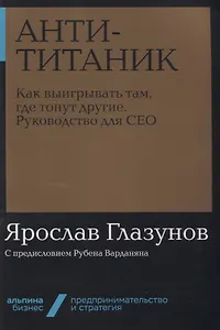 Анти-Титаник. Как выигрывать там, где тонут другие. Руководство для CEO