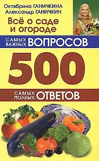 Книга Всё о саде и огороде: 500 самых важных вопросов, 500 самых полных ответов (Октябрина Ганичкина)