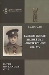 Наследник Цесаревич и Великий князь Алексей Николаевич (1904-1918). Краткий биографический очерк