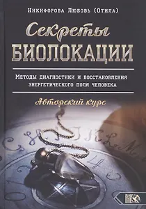 Секреты Биолокации. Методы диагностики и восстановления энергетического поля человека. Авторский курс