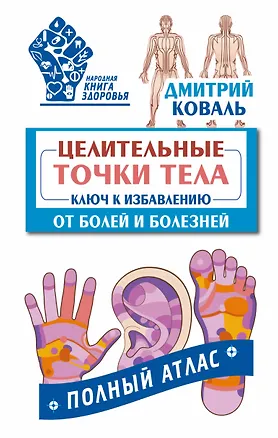 Книга Целительные точки тела: ключ к избавлению от болей и болезней. Полный атла (Дмитрий Коваль)