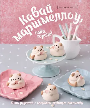 Книга Кавай маршмеллоу, пока горячо! Книга рецептов с ароматом любимого лакомства (Фэй Шинг Тан)