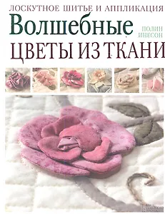 Волшебные цветы из ткани. Лоскутное шитье и аппликация
