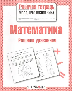 Математика. Рабочая тетрадь младшего школьника. Решаем уравнения