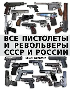 Все пистолеты и револьверы СССР и России. Стрелковая энциклопедия