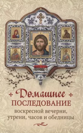 Домашнее последование воскресной вечерни, утрени, часов и обедницы — 2936993 — 1