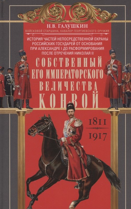 

Собственный Его Императорского Величества Конвой. История частей непосредственной охраны российских государей от основания при Александре I до расформирования после отречения Николая II. 1811—1917