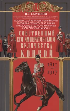 Книга Собственный Его Императорского Величества Конвой. История частей непосредственной охраны российских государей от основания при Александре I до расформирования после отречения Николая II. 1811—1917 (Николай Галушкин)