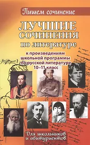 Лучшие сочинения по литературе к произведениям школьной программы. Для школьников и абитуриентов. 10-11 кл.