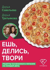 Ешь, делись, твори. Рецепты осознанного питания на каждый день