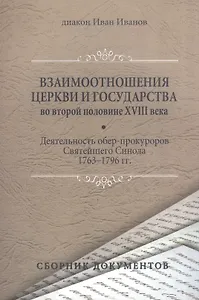 Взаимоотношения Церкви и государства во второй половине XVIII века (деятельность обер-прокуроров Святейшего Синода 1763-1796 гг.). Сборник документов