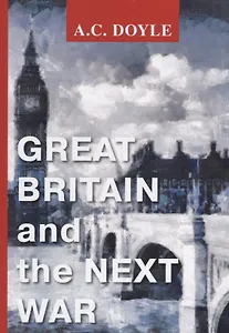 Great Britain and the Next War = Великобритания и следующая война: на англ.яз. Doyle A.C.