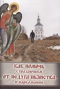 Как помочь страдающим от недуга пьянства и наркомании. Духовные советы и молитвы для матерей, жен и детей