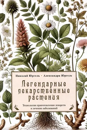Книга Легендарные лекарственные растения. Технологии приготовления лекарств и лечение заболеваний (Николай Юргель, Александра Юргель)