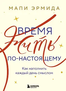 Время жить по-настоящему. Как наполнить каждый день смыслом